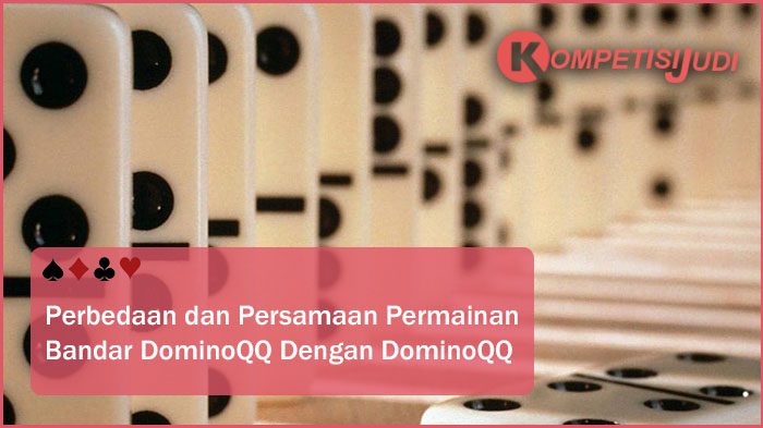 Perbedaan dan Persamaan Permainan Bandar DominoQQ Dengan DominoQQ