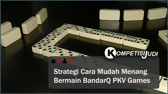 Strategi Cara Mudah Menang Bermain BandarQ PKV Games